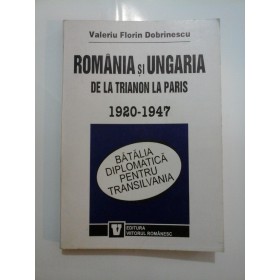 ROMANIA SI UNGARIA DE LA TRIANON LA PARIS 1920-1947 - V. F. DOBRINESCU